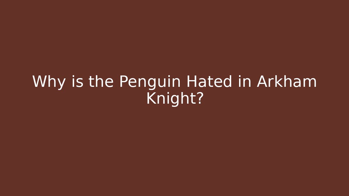 Why is the Penguin Hated in Arkham Knight?