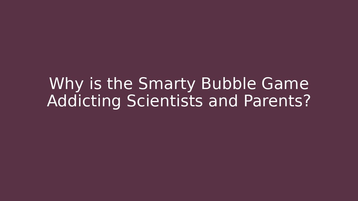 Why is the Smarty Bubble Game Addicting Scientists and Parents?