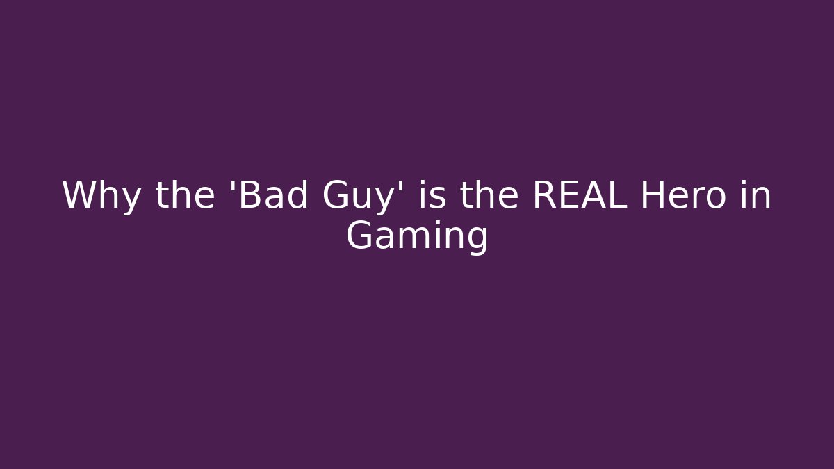 Why the 'Bad Guy' is the REAL Hero in Gaming