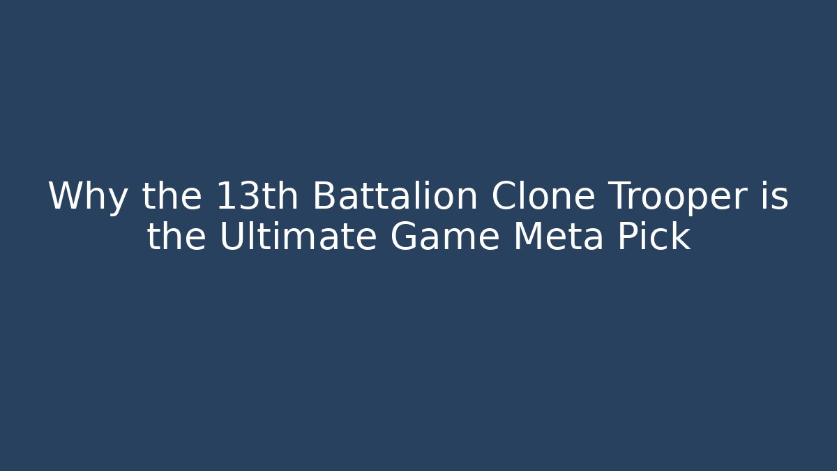 Why the 13th Battalion Clone Trooper is the Ultimate Game Meta Pick