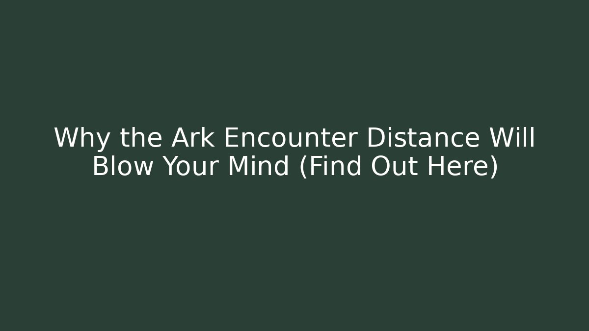 Why the Ark Encounter Distance Will Blow Your Mind (Find Out Here)