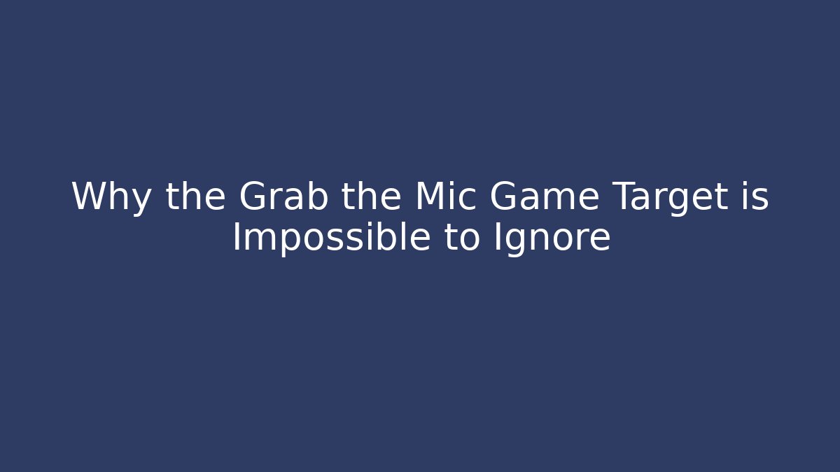 Why the Grab the Mic Game Target is Impossible to Ignore