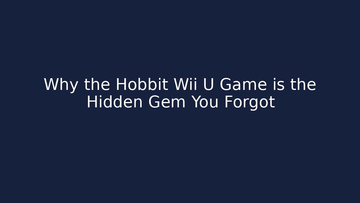 Why the Hobbit Wii U Game is the Hidden Gem You Forgot