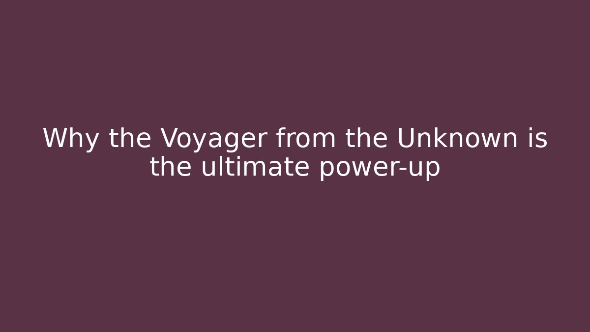 Why the Voyager from the Unknown is the ultimate power-up