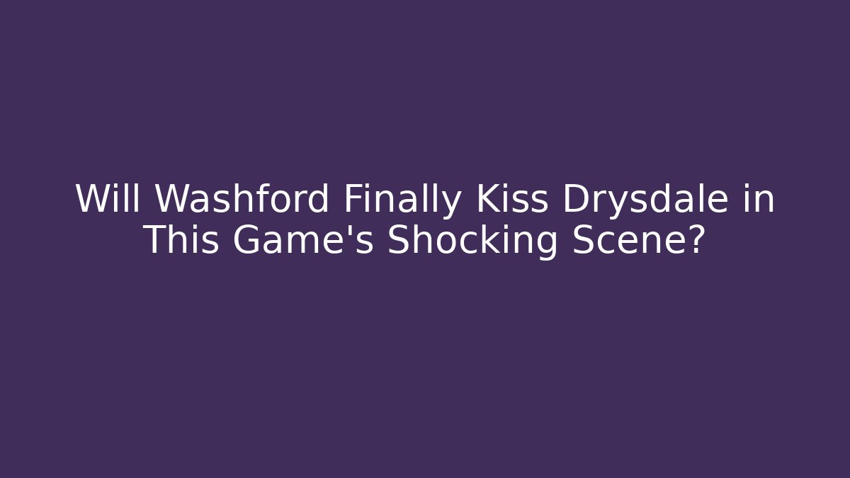 Will Washford Finally Kiss Drysdale in This Game's Shocking Scene?