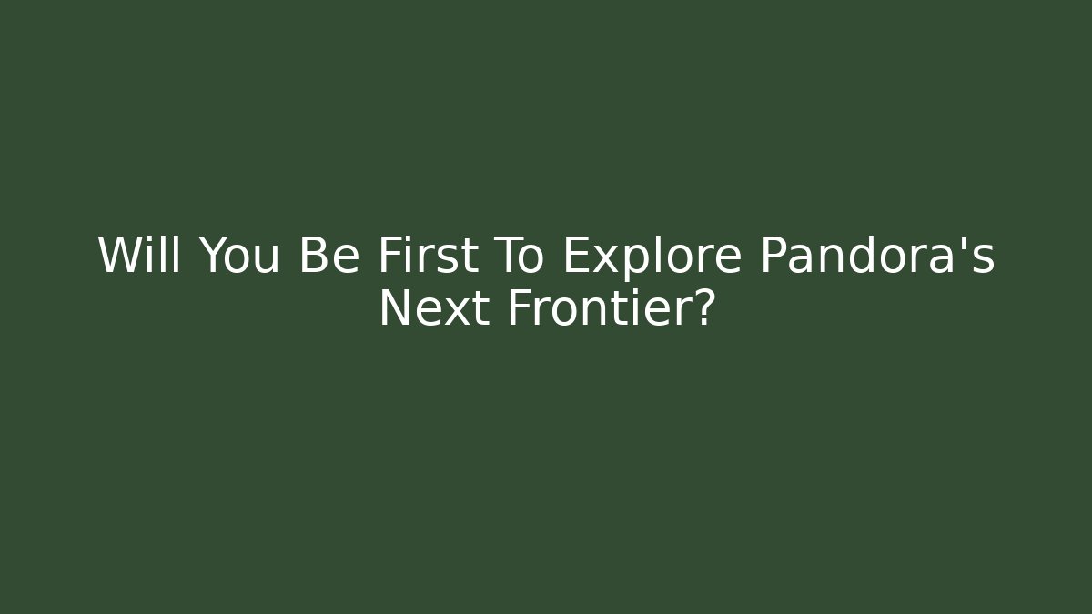 Will You Be First To Explore Pandora’s Next Frontier?