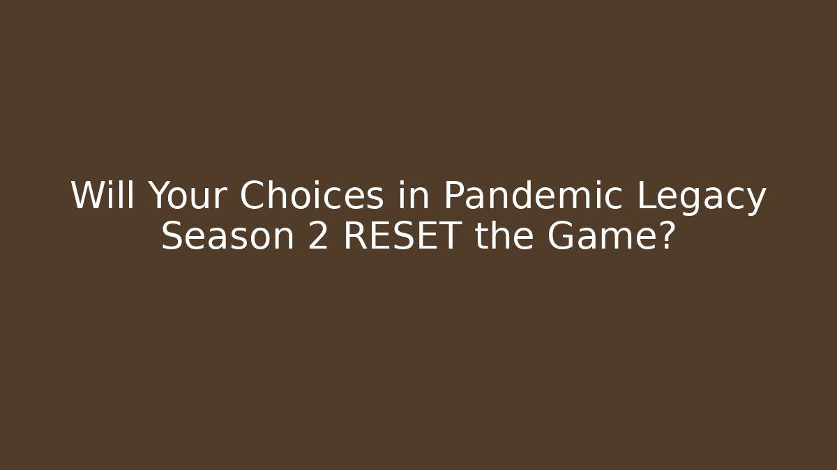 Will Your Choices in Pandemic Legacy Season 2 RESET the Game?
