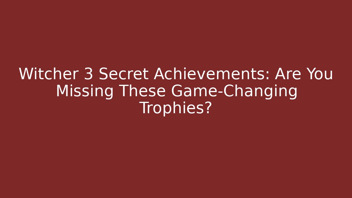 Witcher 3 Secret Achievements: Are You Missing These Game-Changing Trophies?