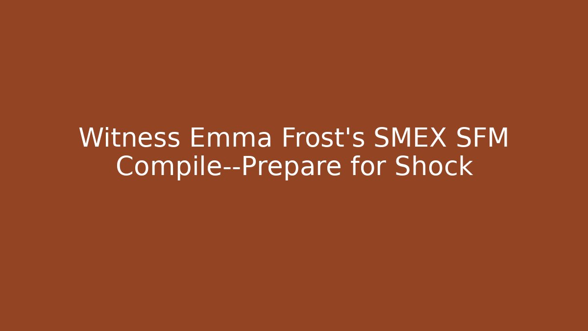 Witness Emma Frost's SMEX SFM Compile—Prepare for Shock - NADclinic