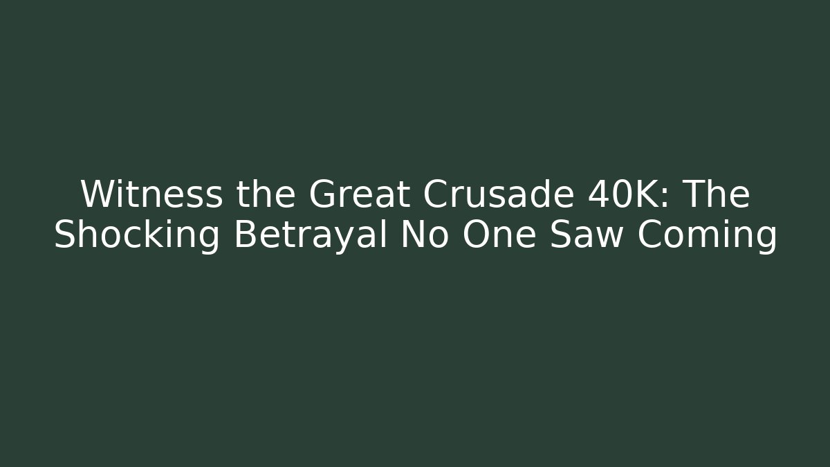 Witness the Great Crusade 40K: The Shocking Betrayal No One Saw Coming