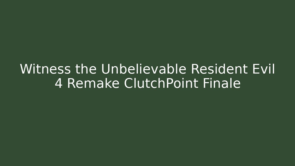 Witness the Unbelievable Resident Evil 4 Remake ClutchPoint Finale