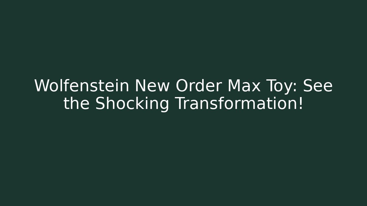 Wolfenstein New Order Max Toy: See the Shocking Transformation!