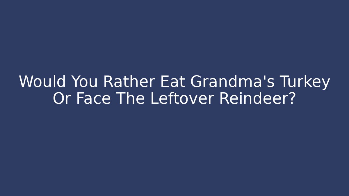 Would You Rather Eat Grandma's Turkey Or Face The Leftover Reindeer?