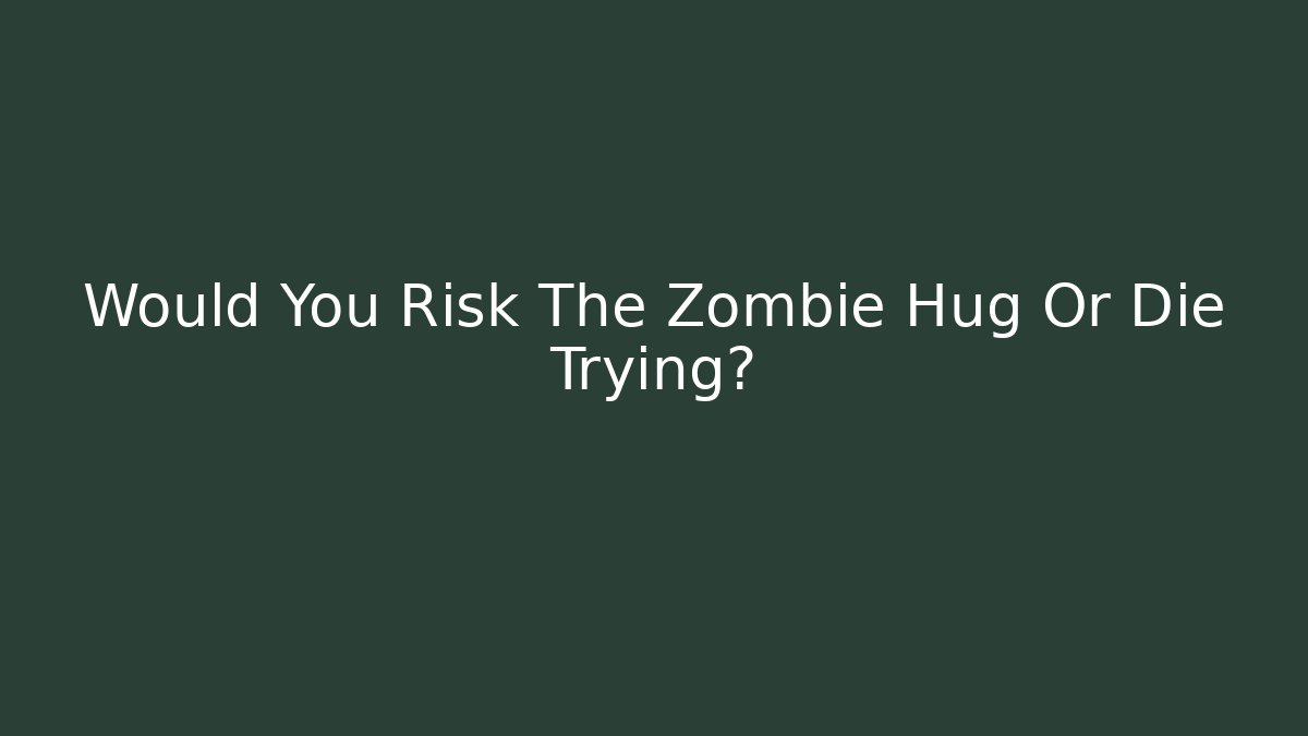 Would You Risk The Zombie Hug Or Die Trying?