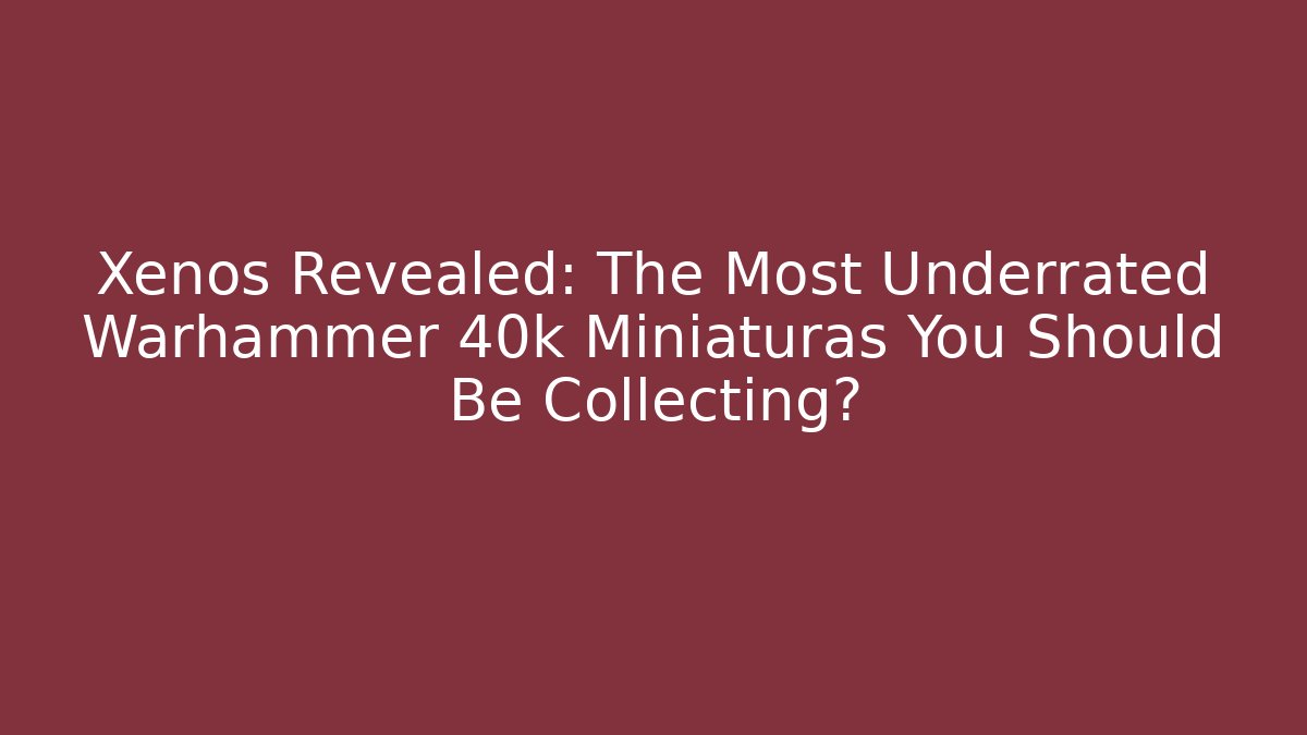 Xenos Revealed: The Most Underrated Warhammer 40k Miniaturas You Should Be Collecting?
