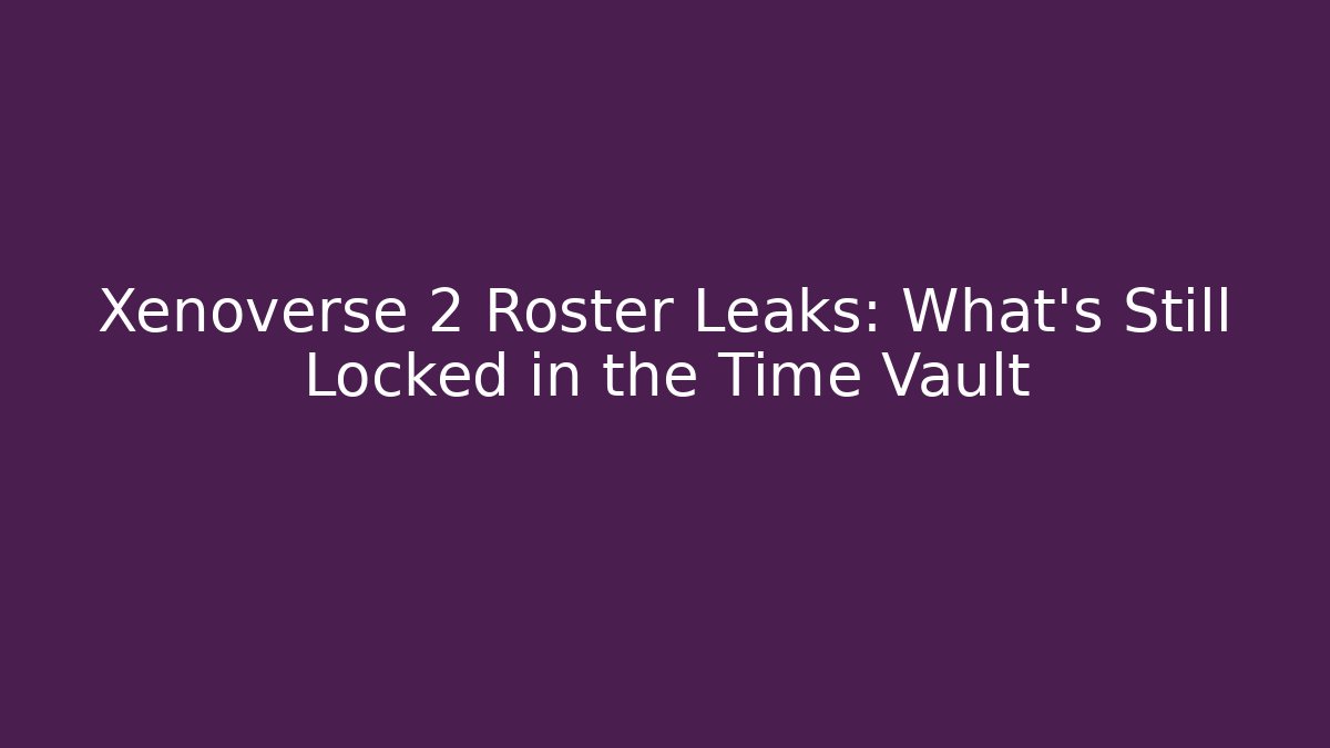 Xenoverse 2 Roster Leaks: What's Still Locked in the Time Vault