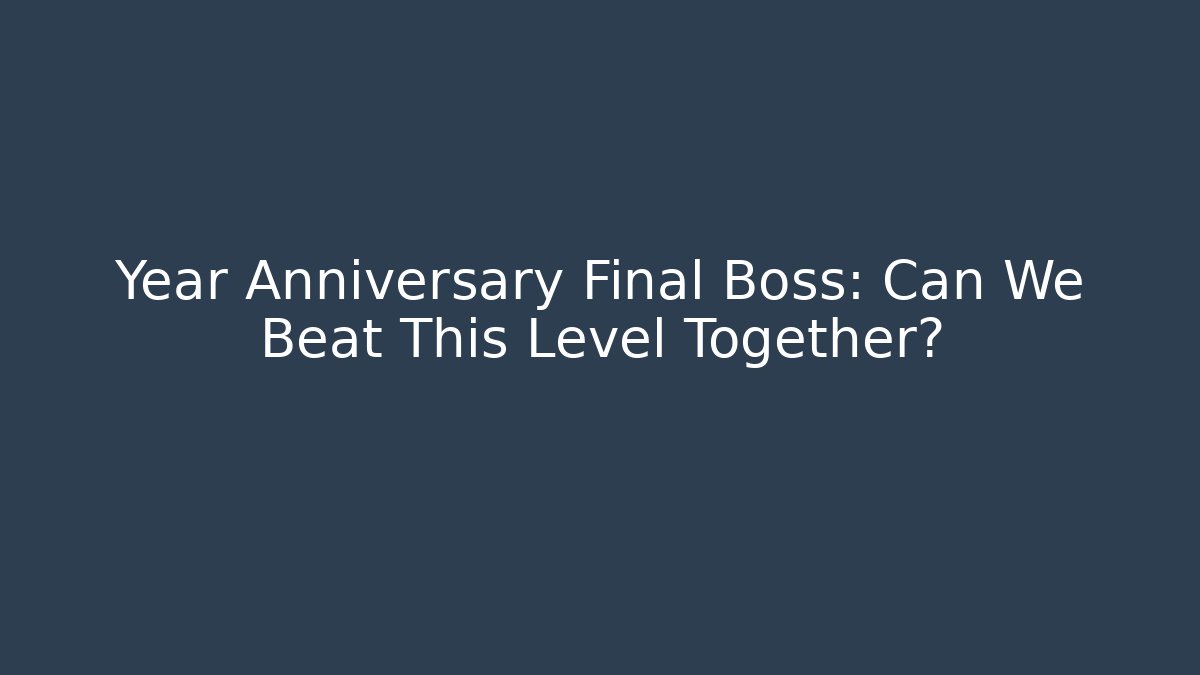 Year Anniversary Final Boss: Can We Beat This Level Together?