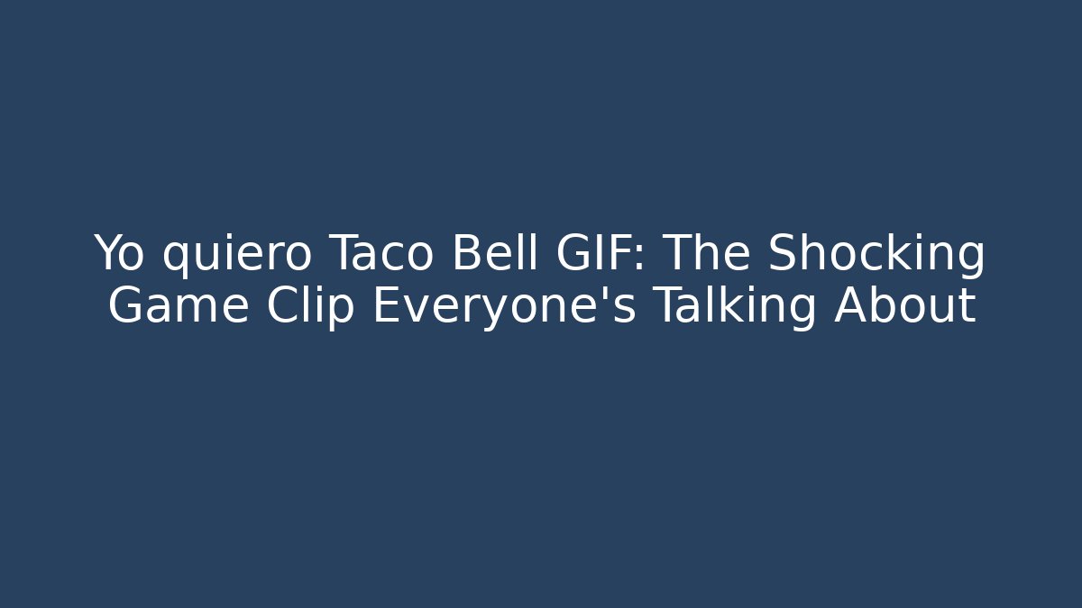 Yo quiero Taco Bell GIF: The Shocking Game Clip Everyone’s Talking About