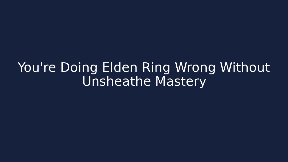 You're Doing Elden Ring Wrong Without Unsheathe Mastery - NADclinic