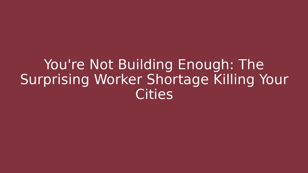 You're Not Building Enough: The Surprising Worker Shortage Killing Your Cities