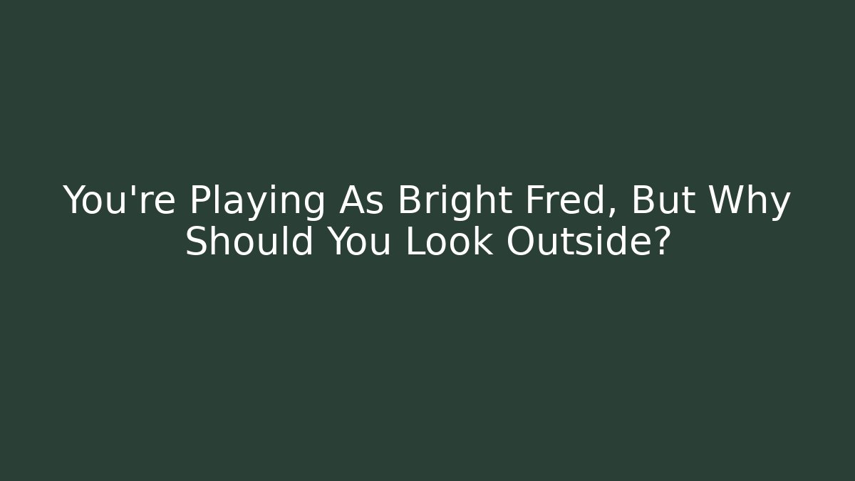 You're Playing As Bright Fred, But Why Should You Look Outside?