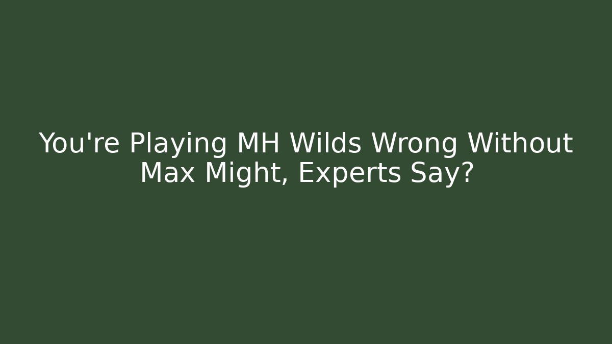 You're Playing MH Wilds Wrong Without Max Might, Experts Say?