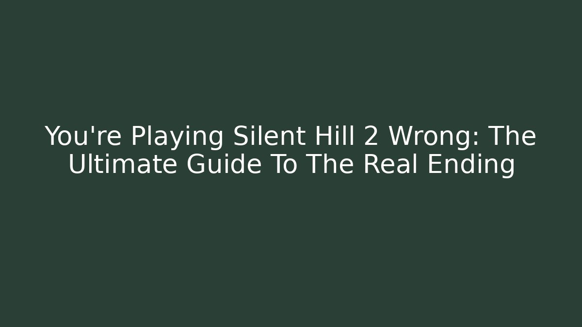 You're Playing Silent Hill 2 Wrong: The Ultimate Guide To The Real Ending
