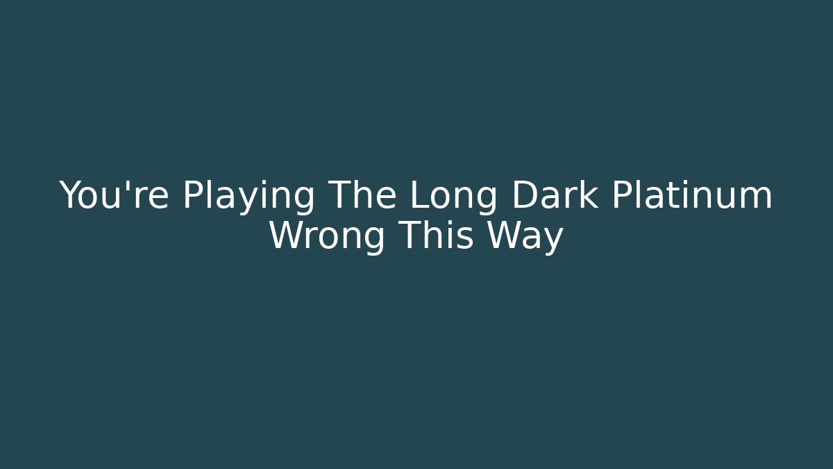 You're Playing The Long Dark Platinum Wrong This Way - NADclinic