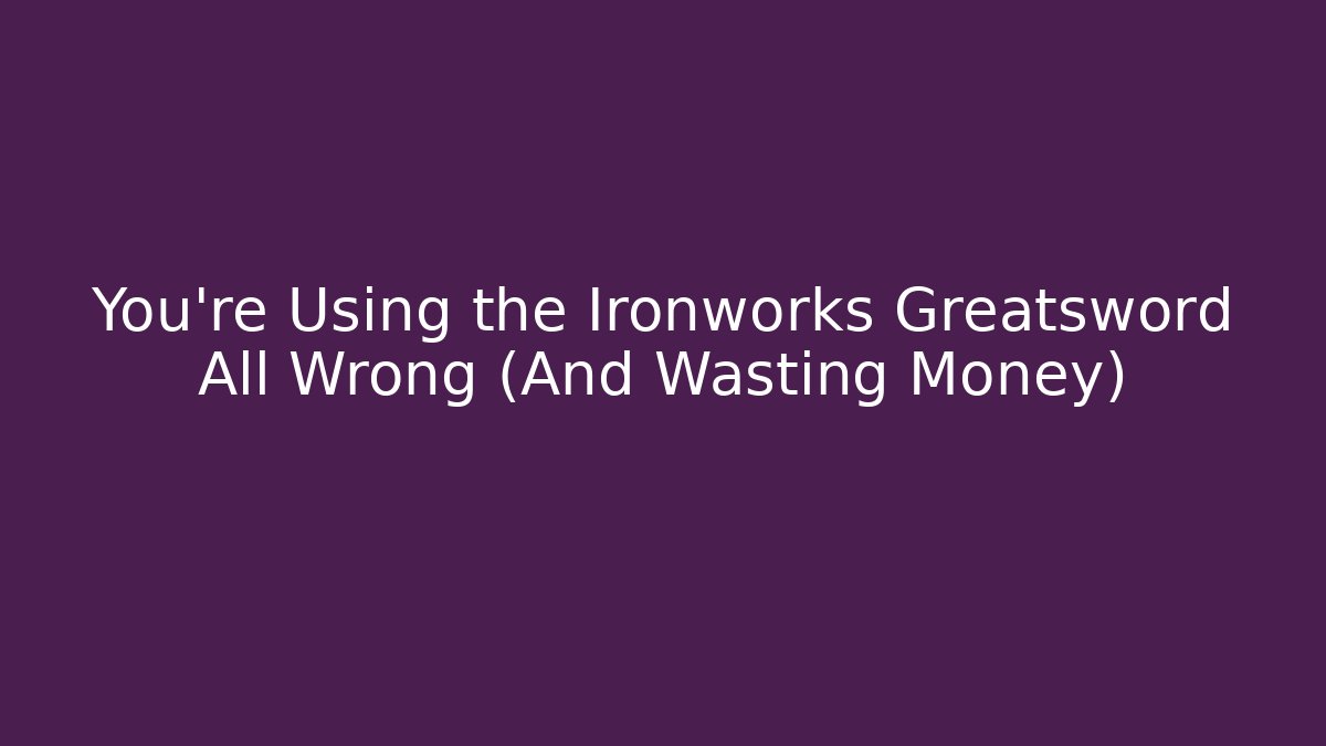 You're Using the Ironworks Greatsword All Wrong (And Wasting Money)