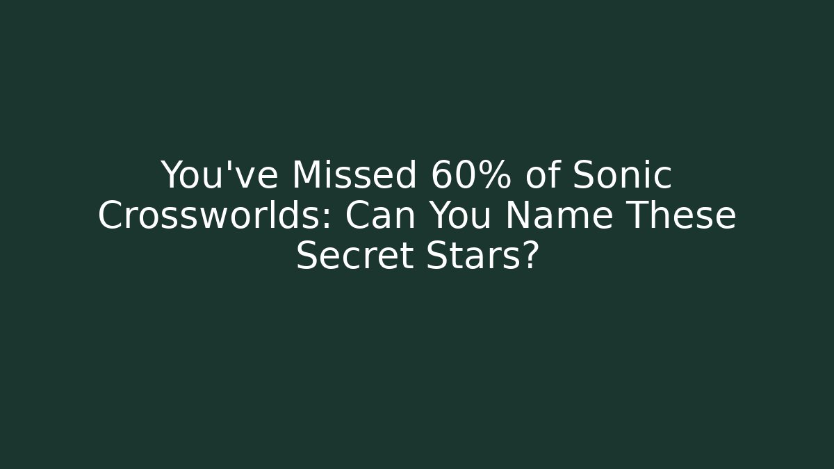 You've Missed 60% of Sonic Crossworlds: Can You Name These Secret Stars? - NADclinic