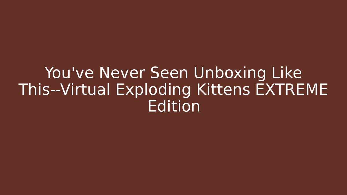 You've Never Seen Unboxing Like This—Virtual Exploding Kittens EXTREME Edition