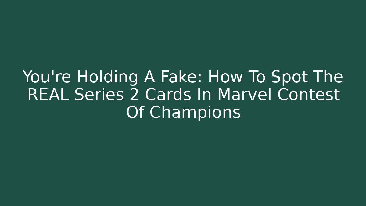 You’re Holding A Fake: How To Spot The REAL Series 2 Cards In Marvel Contest Of Champions