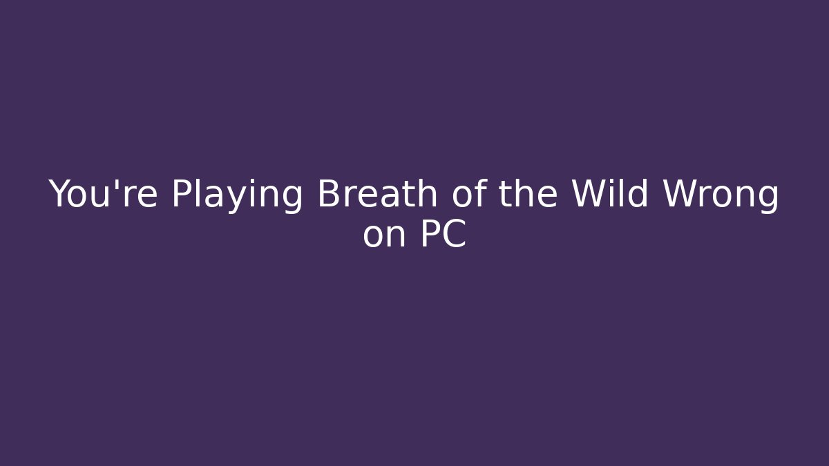 You’re Playing Breath of the Wild Wrong on PC - NADclinic