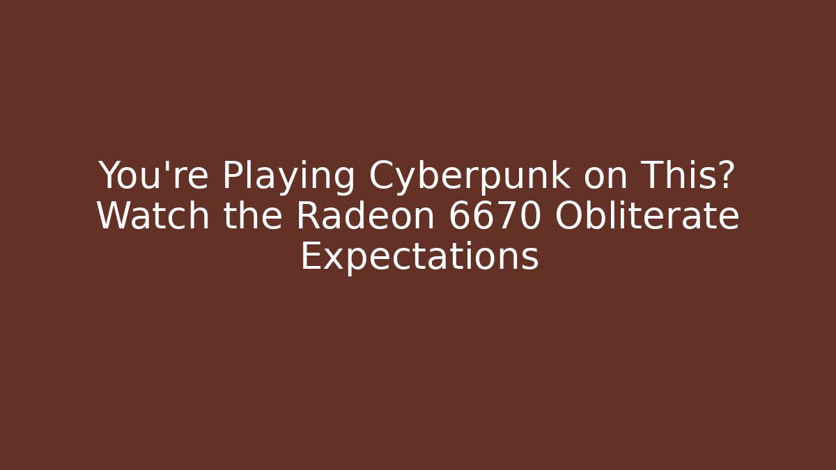 You’re Playing Cyberpunk on This? Watch the Radeon 6670 Obliterate Expectations