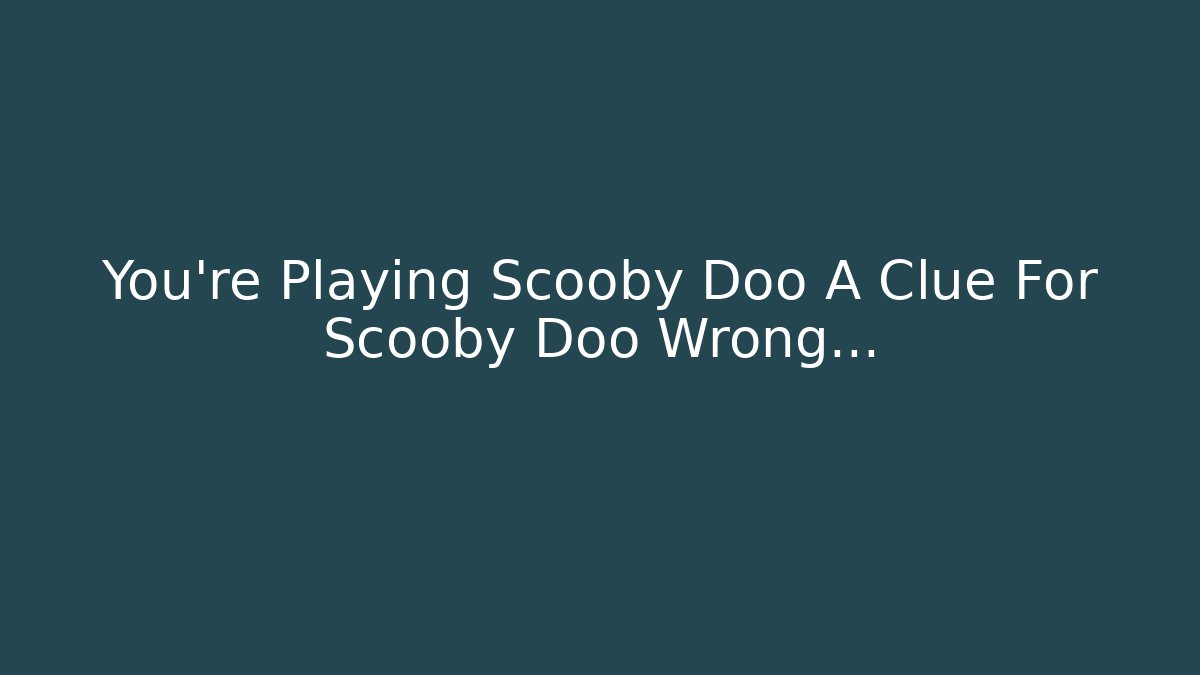 You’re Playing Scooby Doo A Clue For Scooby Doo Wrong… - NADclinic