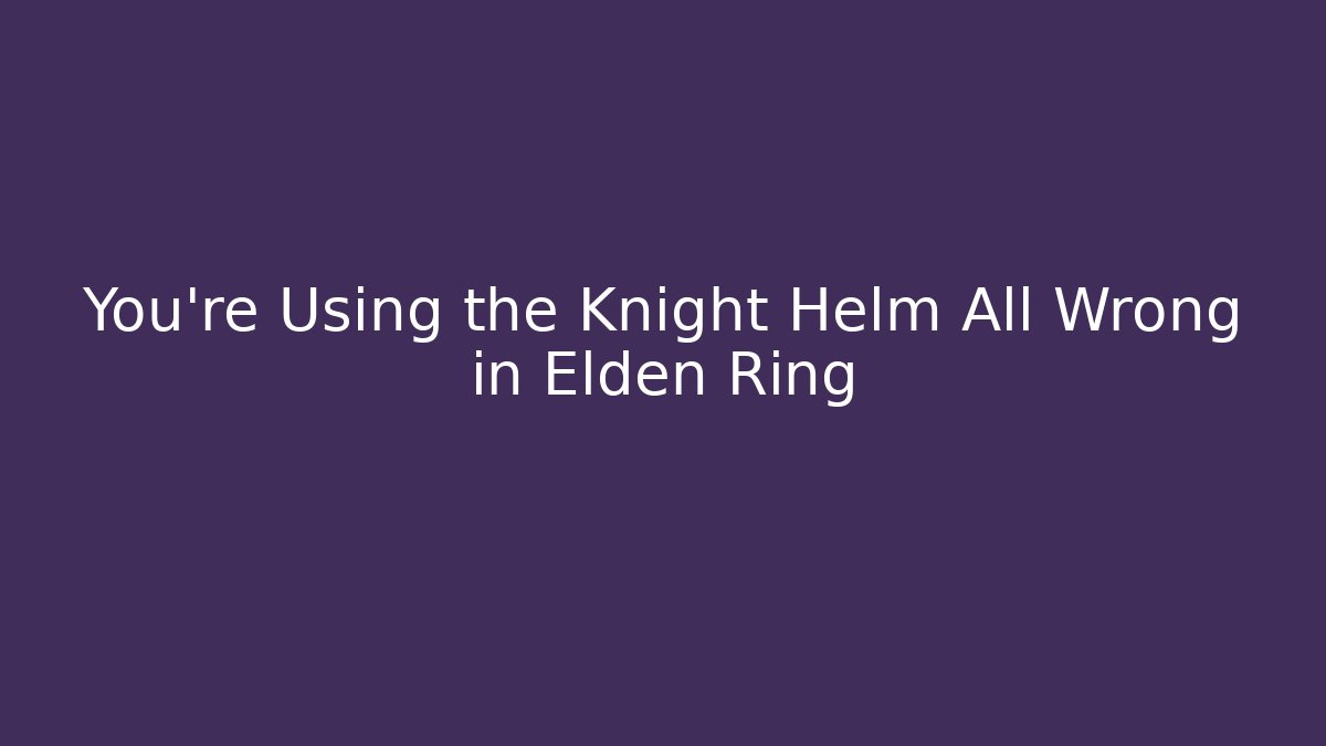 You’re Using the Knight Helm All Wrong in Elden Ring