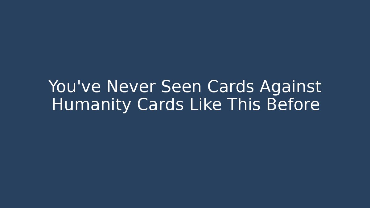 You’ve Never Seen Cards Against Humanity Cards Like This Before