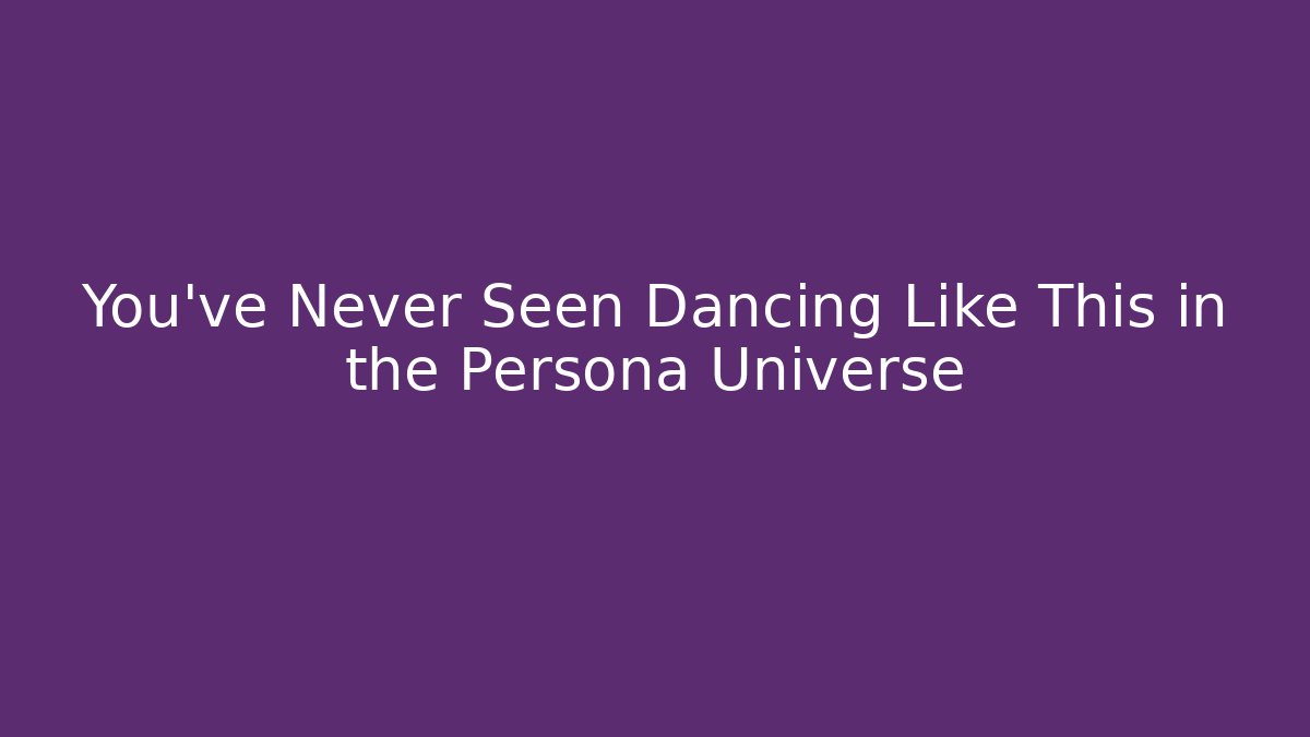 You’ve Never Seen Dancing Like This in the Persona Universe