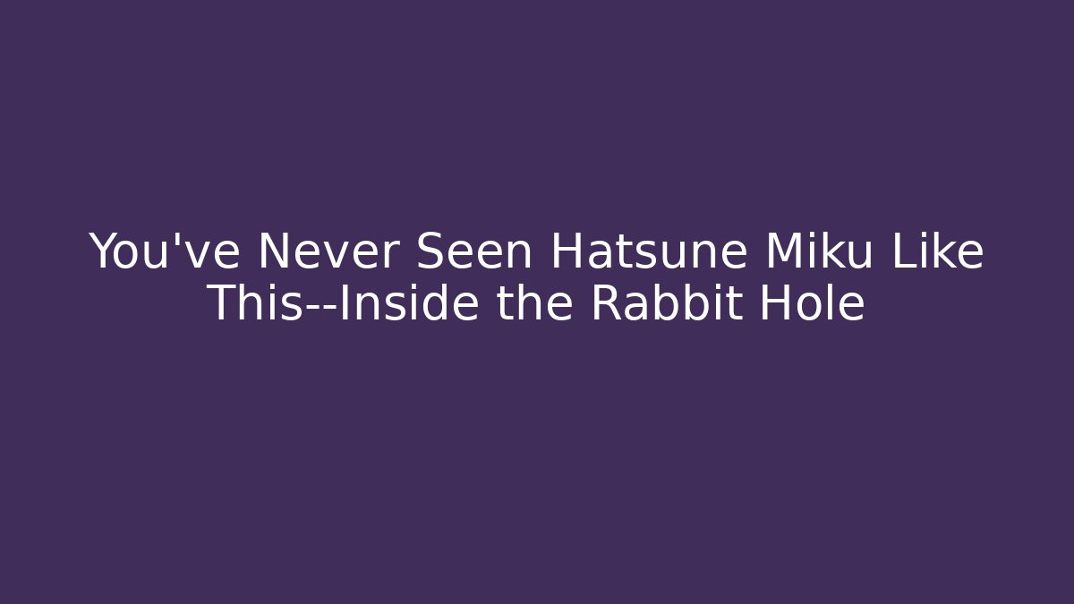 You’ve Never Seen Hatsune Miku Like This—Inside the Rabbit Hole