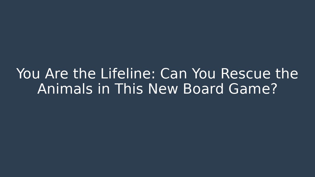 You Are the Lifeline: Can You Rescue the Animals in This New Board Game?
