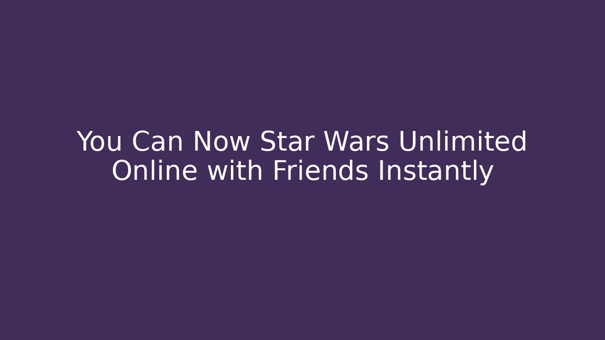 You Can Now Star Wars Unlimited Online with Friends Instantly