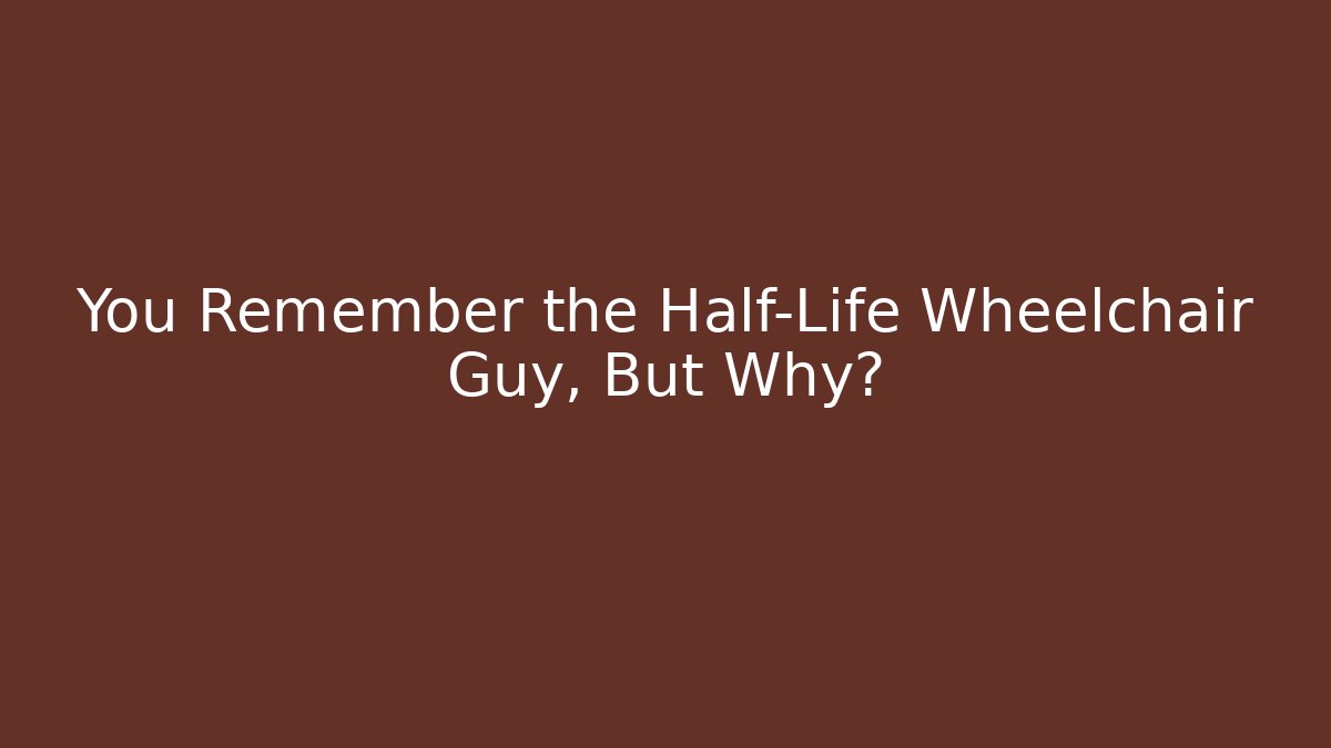 You Remember the Half-Life Wheelchair Guy, But Why?