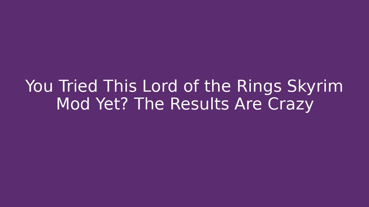 You Tried This Lord of the Rings Skyrim Mod Yet? The Results Are Crazy