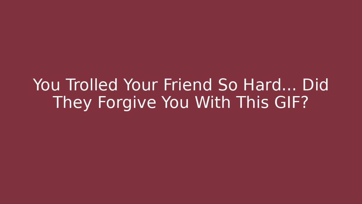 You Trolled Your Friend So Hard… Did They Forgive You With This GIF?