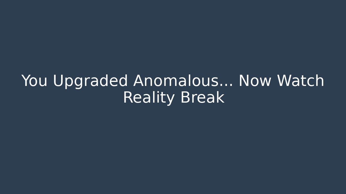 You Upgraded Anomalous… Now Watch Reality Break
