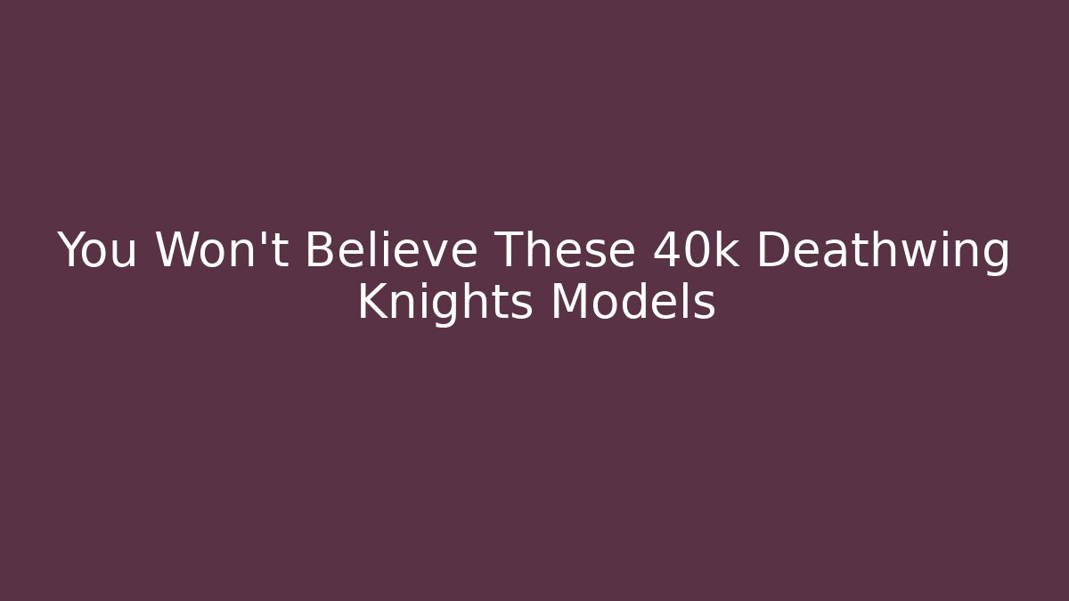 You Won't Believe These 40k Deathwing Knights Models