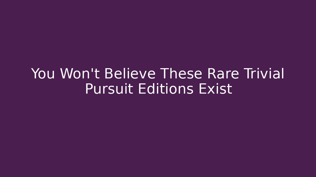 You Won't Believe These Rare Trivial Pursuit Editions Exist