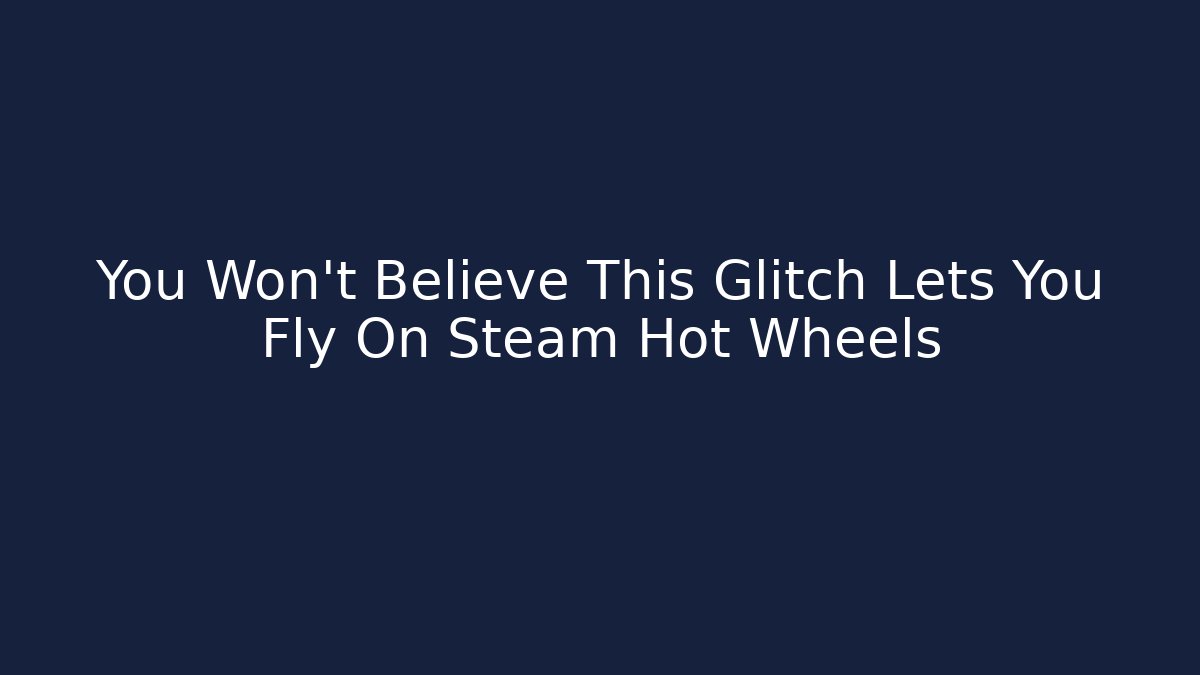 You Won't Believe This Glitch Lets You Fly On Steam Hot Wheels