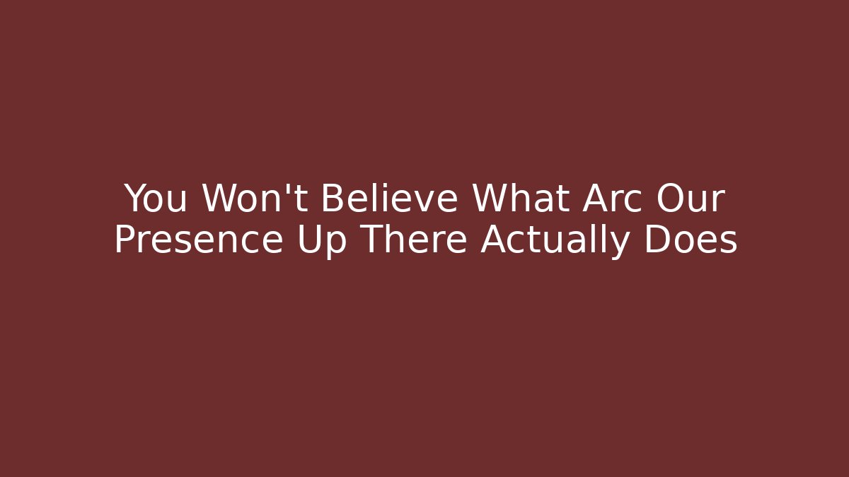 You Won't Believe What Arc Our Presence Up There Actually Does