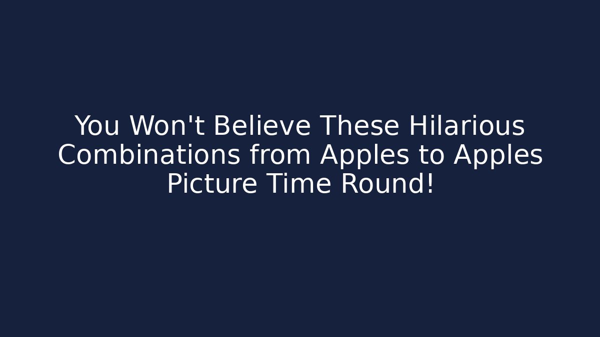 You Won’t Believe These Hilarious Combinations from Apples to Apples Picture Time Round!